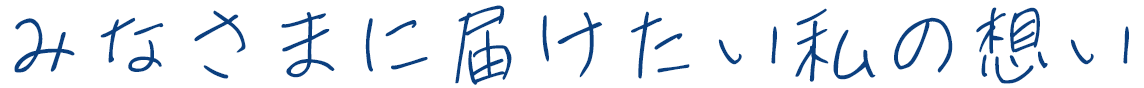 皆様に届けたい私の想い